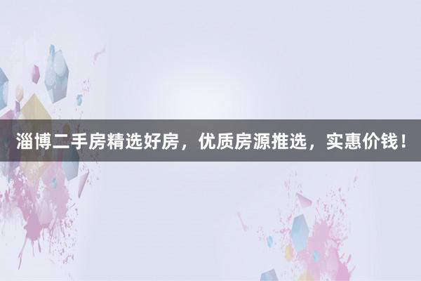 淄博二手房精选好房，优质房源推选，实惠价钱！