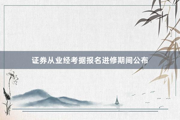 证券从业经考据报名进修期间公布