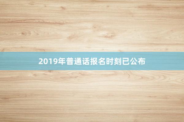 2019年普通话报名时刻已公布